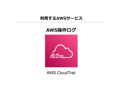 利用するAWSサービス：AWS操作ログ「AWS CloudTrail」