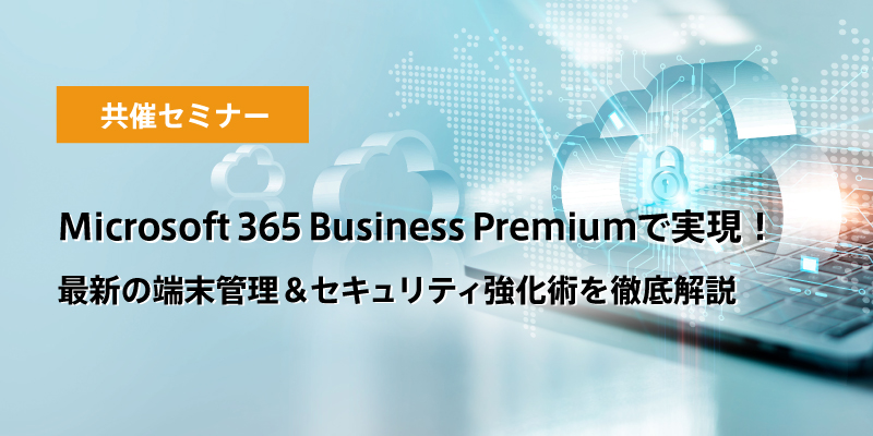 Microsoft 365 Business Premiumで実現！<br>最新の端末管理＆セキュリティ強化術を徹底解説