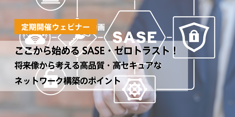ここから始めるSASE・ゼロトラスト！将来像から考える高品質・高セキュアなネットワーク構築のポイント