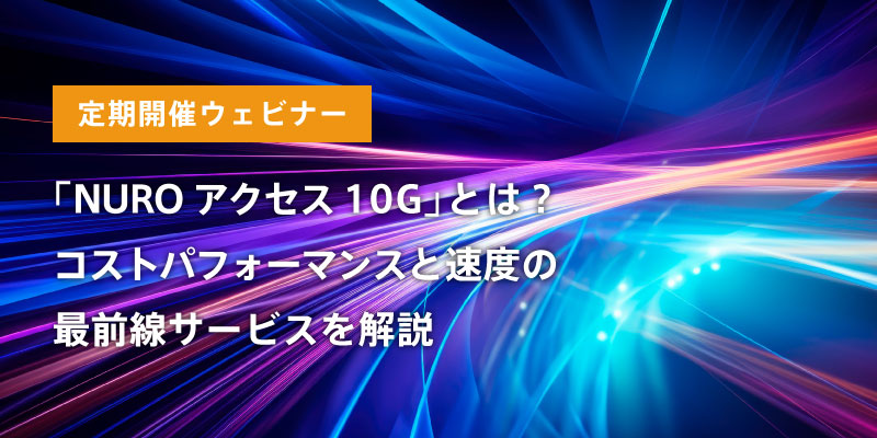 【定期開催ウェビナー】<br>「NUROアクセス 10G」とは？<br>コストパフォーマンスと速度の最前線サービスを解説