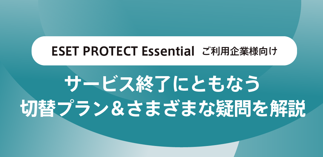 ESET PROTECT Essential ご利用企業様向け サービス終了にともなう切替プラン＆さまざまな疑問を解説