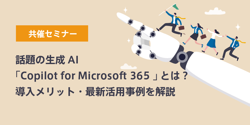 話題の生成AI「Copilot for Microsoft 365 」とは？導入メリット・最新活用事例を解説