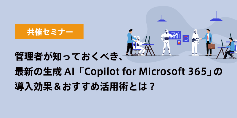 管理者が知っておくべき、最新の生成AI「Copilot for Microsoft 365」の導入効果＆おすすめ活用術とは？