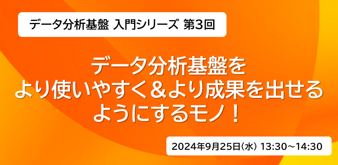 データ分析基盤 入門シリーズ 第3回<br>データ分析基盤をより使いやすく、より成果を出せるようにするモノ！