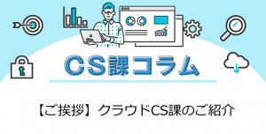 【ご挨拶】クラウドCS課のご紹介