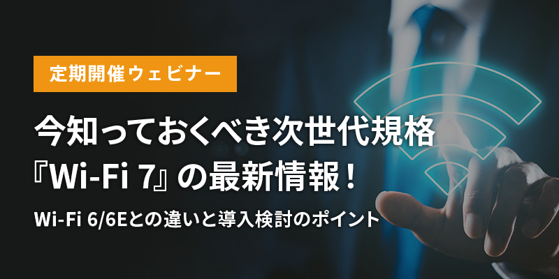 【定期開催ウェビナー】<br>今知っておくべき次世代規格「Wi-Fi 7」の最新情報！ ​​<br>Wi-Fi 6/6Eとの違いと導入検討のポイント
