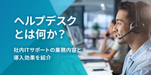 ヘルプデスクとは何か？社内ITサポートの業務内容と導入効果を紹介