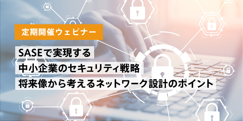 【定期開催ウェビナー】<br>SASEで実現する中小企業のセキュリティ戦略 <br>将来像から考える  ネットワーク設計のポイント