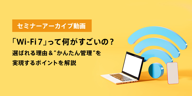 「Wi-Fi 7」って何がすごいの？選ばれる理由＆“かんたん管理”を実現するポイントを解説