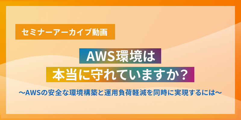 AWS環境は本当に守れていますか？〜AWSの安全な環境構築と運用負荷軽減を同時に実現するには〜