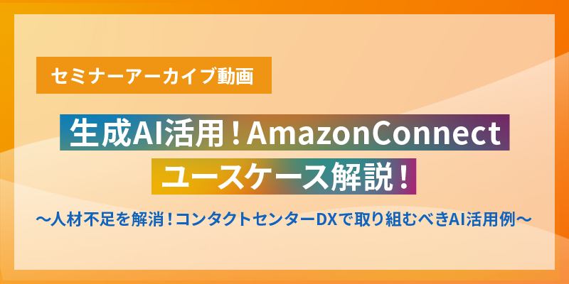 生成AI活用！AmazonConnectユースケース解説！ ～人材不足を解消！コンタクトセンターDXで取り組むべきAI活用例～