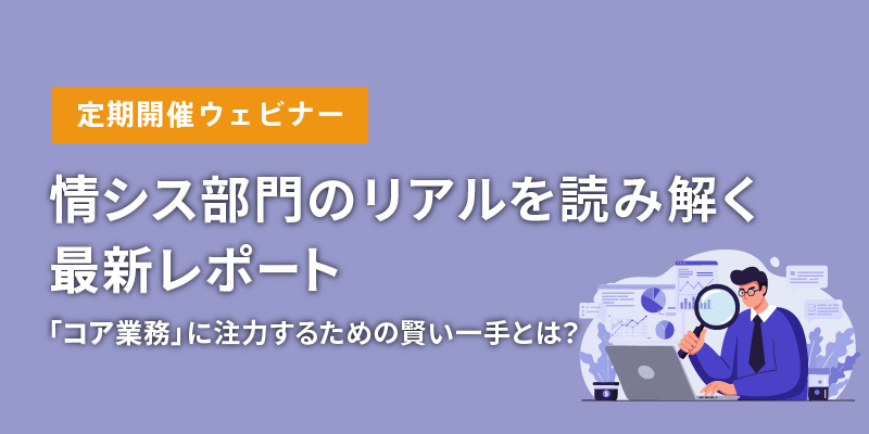 【定期開催ウェビナー】<br>情シス部門のリアルを読み解く最新レポート <br>「コア業務」に注力するための賢い一手とは？​