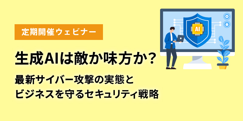 【定期開催ウェビナー】<br>生成AIは敵か味方か？ ​​<br>最新サイバー攻撃の実態とビジネスを守るセキュリティ戦略
