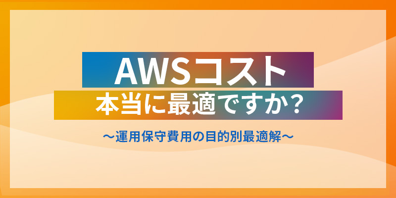 AWSコスト、本当に最適ですか? <br>~運用保守費用の目的別最適解~