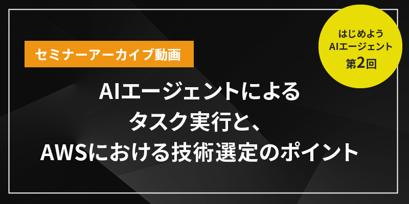 はじめようAIエージェントシリーズ　 ～第2回　AIエージェントによるタスク実行と、AWSにおける技術選定のポイント～