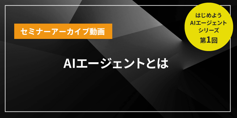 セミナーアーカイブ　はじめようAIエージェントシリーズ　～第1回　AIエージェントとは～