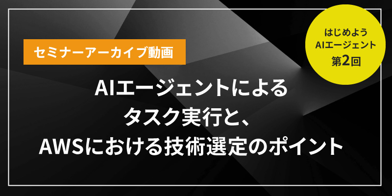 はじめようAIエージェントシリーズ　～第2回　AIエージェントによるタスク実行と、AWSにおける技術選定のポイント～