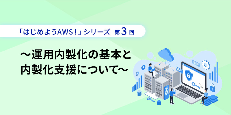 「はじめようAWS！」シリーズ第3回 <br>～運用内製化の基本と内製化支援について～