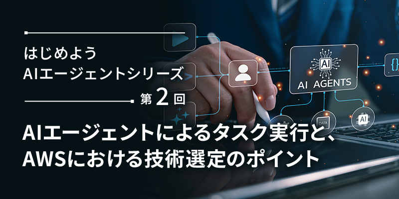 はじめようAIエージェントシリーズ　～第2回　AIエージェントによるタスク実行と、AWSにおける技術選定のポイント～