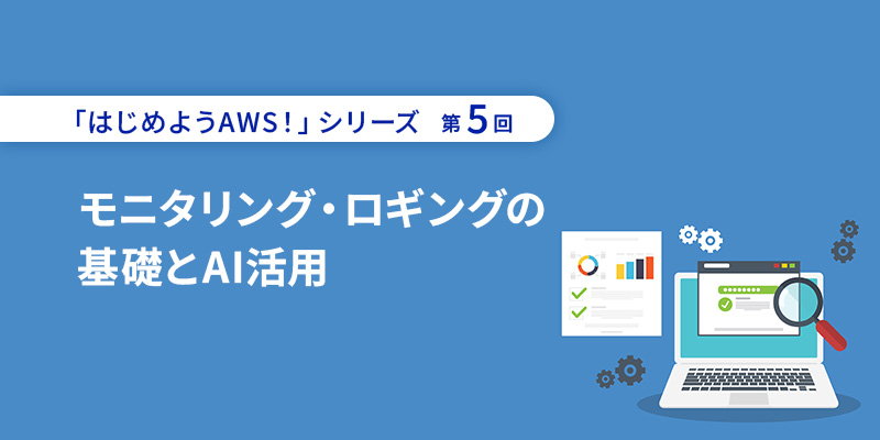 セミナーアーカイブ　「はじめようAWS！」シリーズ第5回 モニタリング・ロギングの基礎とAI活用