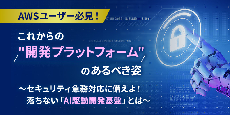 これからの“開発プラットフォーム”のあるべき姿 <br>～セキュリティ急務対応に備えよ！落ちない「AI駆動開発基盤」とは～