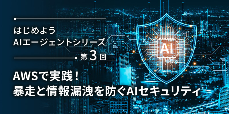 セミナーアーカイブ　はじめようAIエージェントシリーズ　～第3回　AWSで実践！暴走と情報漏洩を防ぐAIセキュリティ～