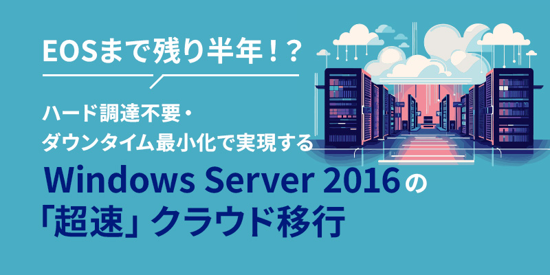EOSまで残り半年！？ハード調達不要・ダウンタイム最小化で実現するWindows Server 2016の「超速」クラウド移行