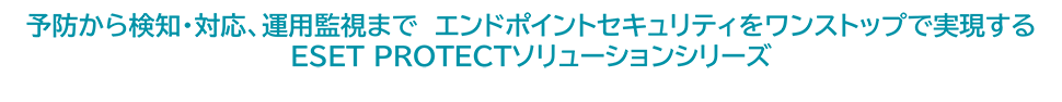 予知から検知・対応、運用管理までエンドポイントセキュリティをワンストップで実現するESET PROTECTソリューションシリーズ