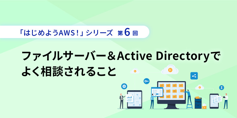 「はじめようAWS！」シリーズ第6回 ファイルサーバー&Active Directoryでよく相談されること