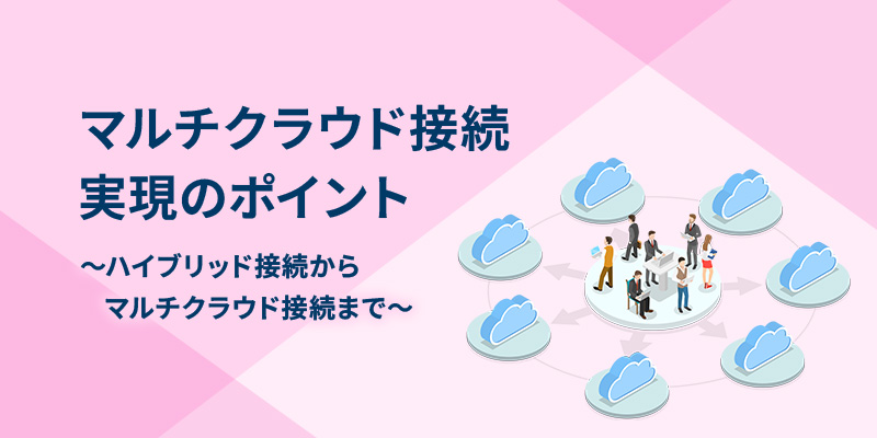 マルチクラウド接続実現のポイント ～ハイブリッド接続からマルチクラウド接続まで～