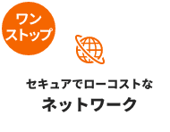 ワンストップ：セキュアでローコストなネットワーク